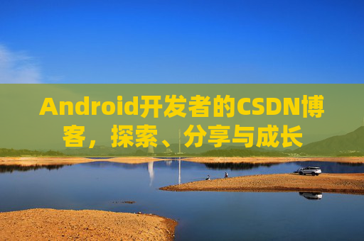 Android开发者的CSDN博客，探索、分享与成长